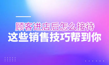 顧客進店后怎么接待？這些銷售技巧幫到你